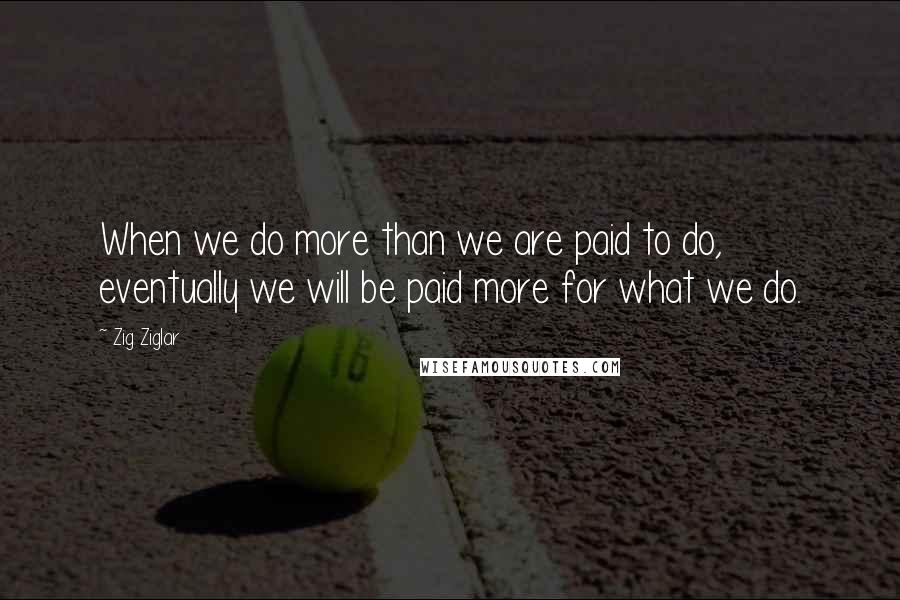 Zig Ziglar Quotes: When we do more than we are paid to do, eventually we will be paid more for what we do.