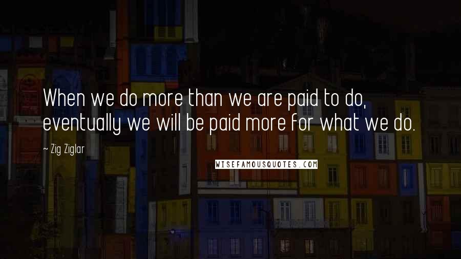 Zig Ziglar Quotes: When we do more than we are paid to do, eventually we will be paid more for what we do.