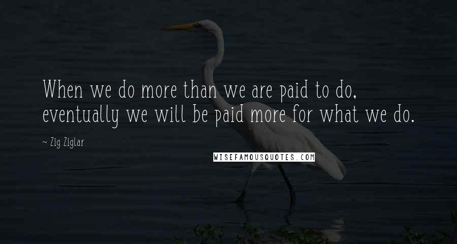 Zig Ziglar Quotes: When we do more than we are paid to do, eventually we will be paid more for what we do.