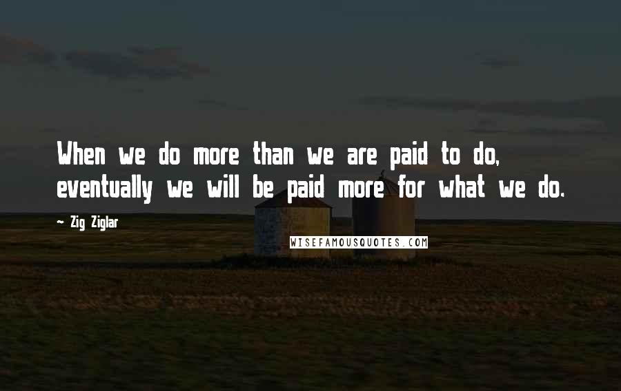 Zig Ziglar Quotes: When we do more than we are paid to do, eventually we will be paid more for what we do.