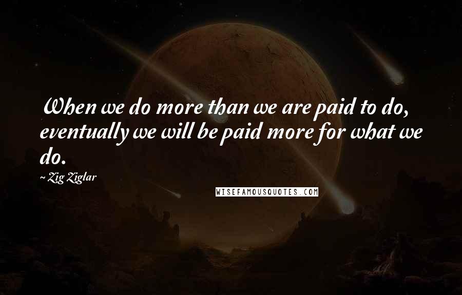 Zig Ziglar Quotes: When we do more than we are paid to do, eventually we will be paid more for what we do.