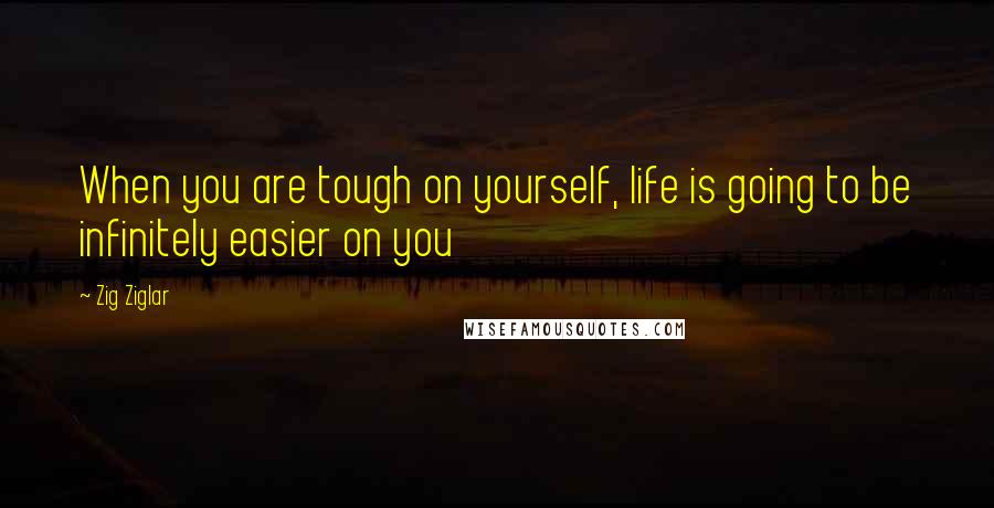 Zig Ziglar Quotes: When you are tough on yourself, life is going to be infinitely easier on you