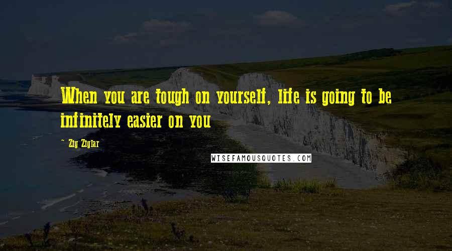 Zig Ziglar Quotes: When you are tough on yourself, life is going to be infinitely easier on you