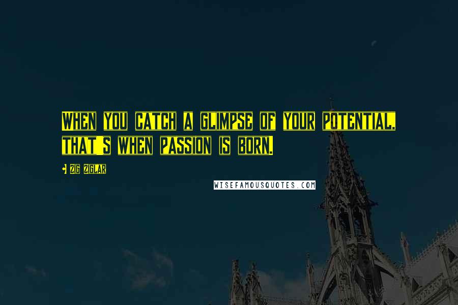 Zig Ziglar Quotes: When you catch a glimpse of your potential, that's when passion is born.