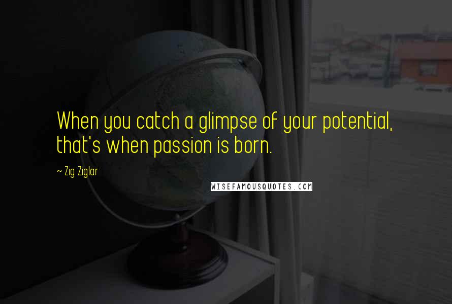 Zig Ziglar Quotes: When you catch a glimpse of your potential, that's when passion is born.