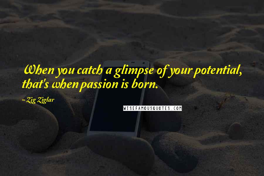 Zig Ziglar Quotes: When you catch a glimpse of your potential, that's when passion is born.