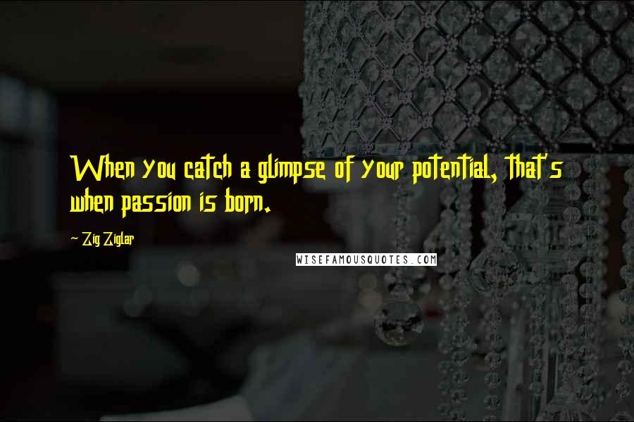 Zig Ziglar Quotes: When you catch a glimpse of your potential, that's when passion is born.