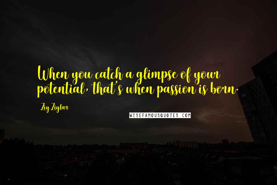 Zig Ziglar Quotes: When you catch a glimpse of your potential, that's when passion is born.