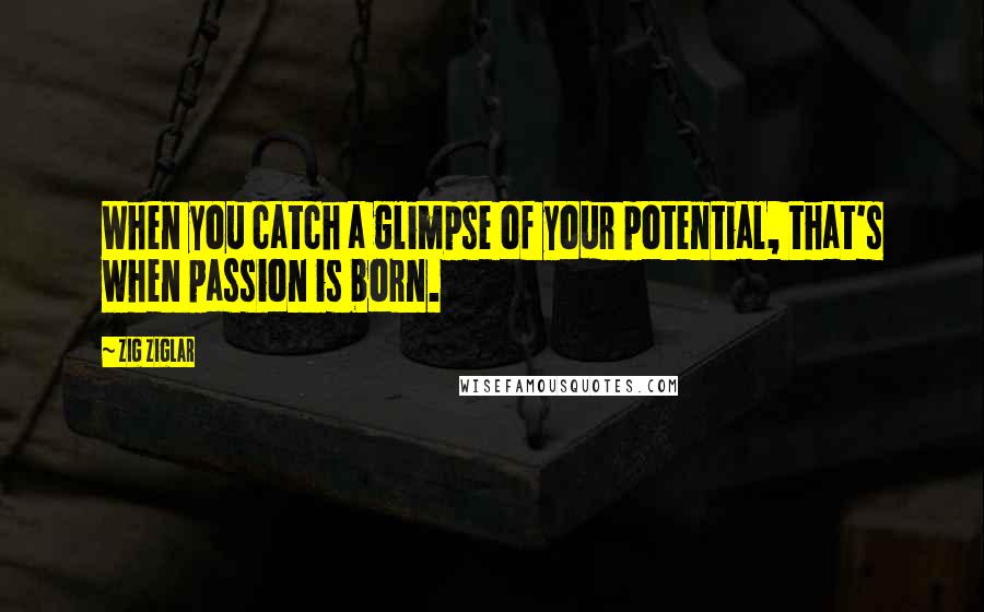 Zig Ziglar Quotes: When you catch a glimpse of your potential, that's when passion is born.