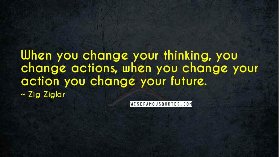 Zig Ziglar Quotes: When you change your thinking, you change actions, when you change your action you change your future.