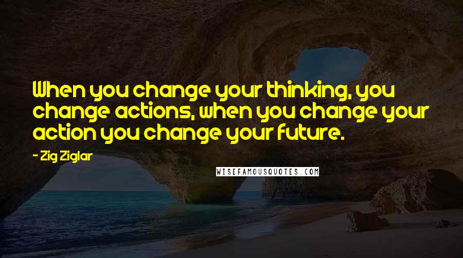 Zig Ziglar Quotes: When you change your thinking, you change actions, when you change your action you change your future.