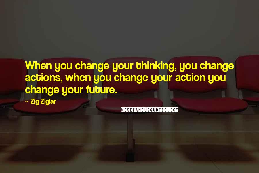 Zig Ziglar Quotes: When you change your thinking, you change actions, when you change your action you change your future.