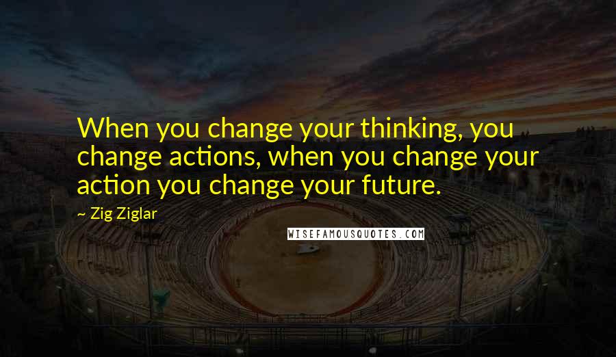 Zig Ziglar Quotes: When you change your thinking, you change actions, when you change your action you change your future.
