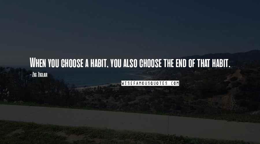 Zig Ziglar Quotes: When you choose a habit, you also choose the end of that habit.