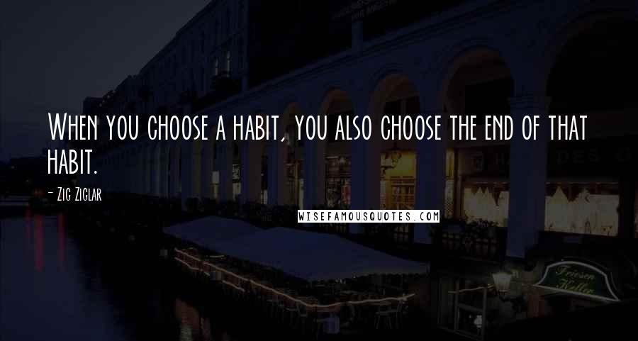 Zig Ziglar Quotes: When you choose a habit, you also choose the end of that habit.