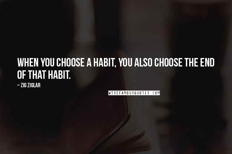 Zig Ziglar Quotes: When you choose a habit, you also choose the end of that habit.