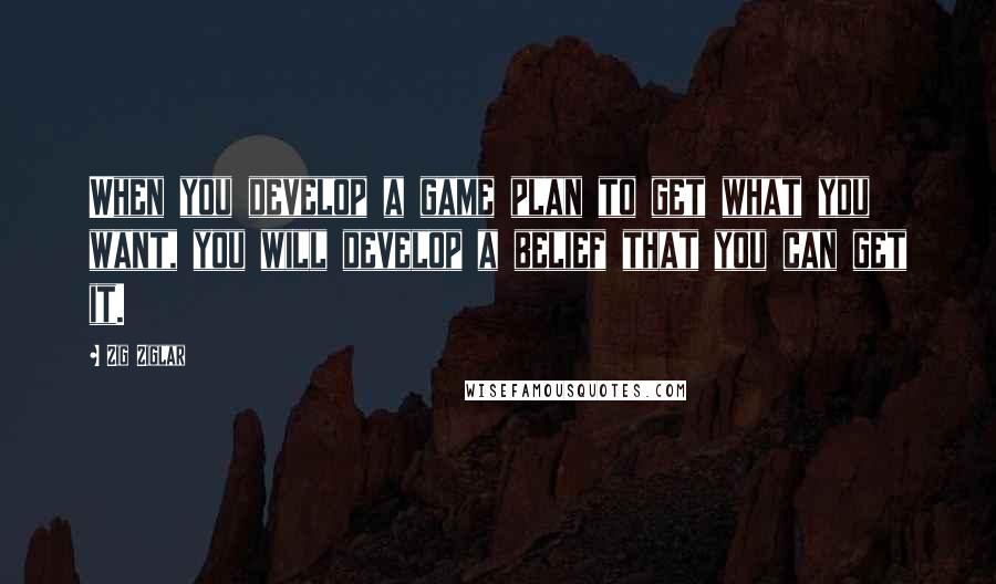 Zig Ziglar Quotes: When you develop a game plan to get what you want, you will develop a belief that you can get it.