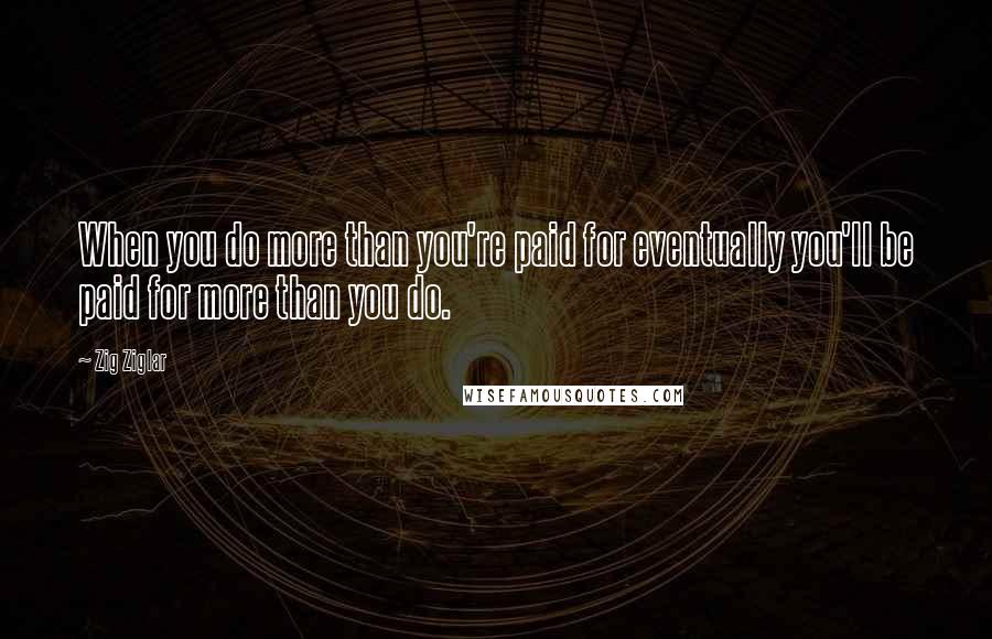 Zig Ziglar Quotes: When you do more than you're paid for eventually you'll be paid for more than you do.