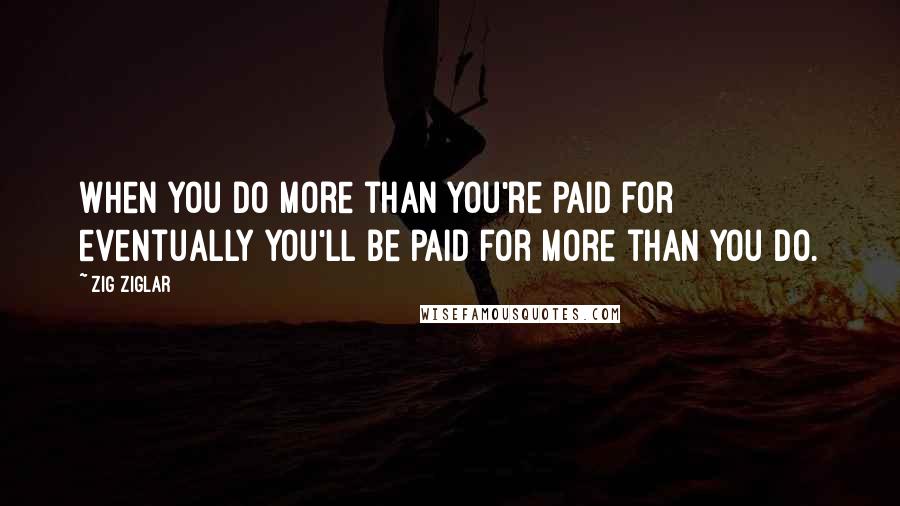 Zig Ziglar Quotes: When you do more than you're paid for eventually you'll be paid for more than you do.