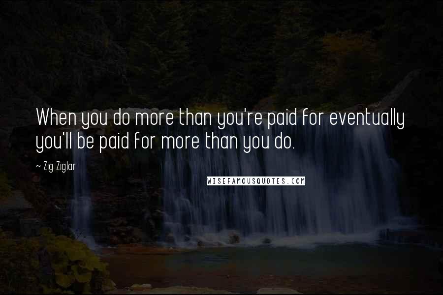 Zig Ziglar Quotes: When you do more than you're paid for eventually you'll be paid for more than you do.