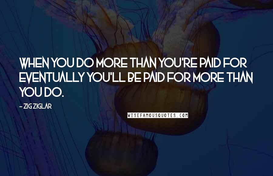 Zig Ziglar Quotes: When you do more than you're paid for eventually you'll be paid for more than you do.