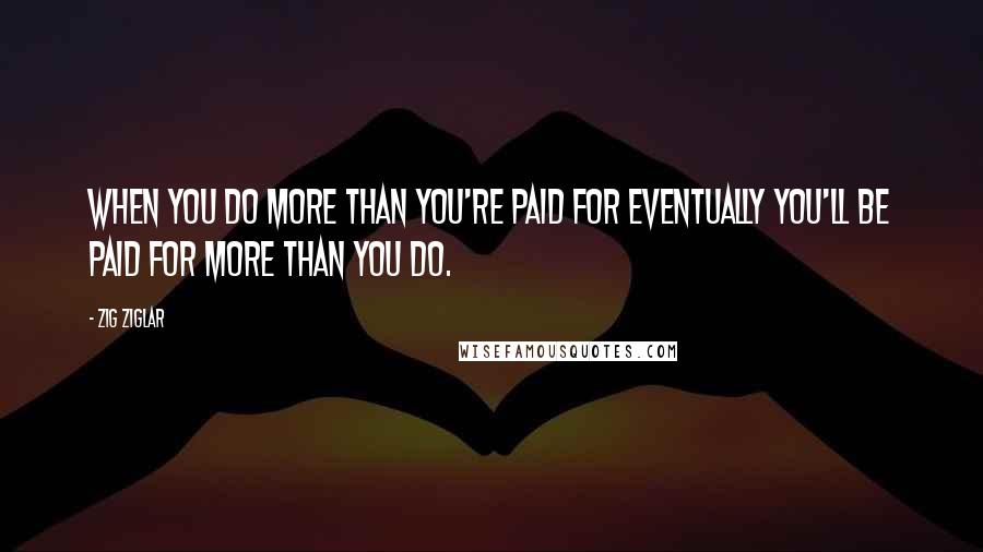 Zig Ziglar Quotes: When you do more than you're paid for eventually you'll be paid for more than you do.