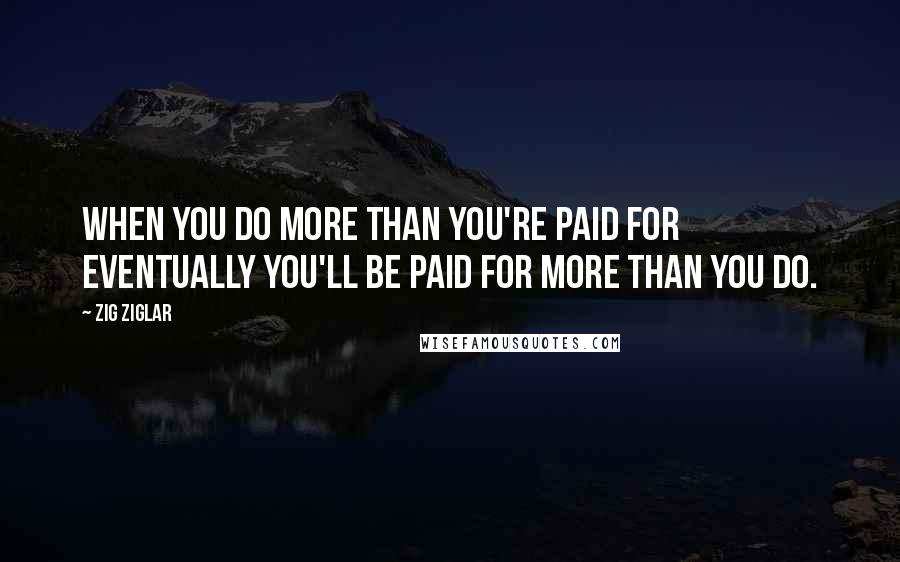 Zig Ziglar Quotes: When you do more than you're paid for eventually you'll be paid for more than you do.