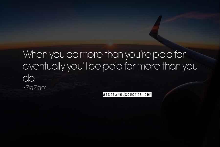 Zig Ziglar Quotes: When you do more than you're paid for eventually you'll be paid for more than you do.