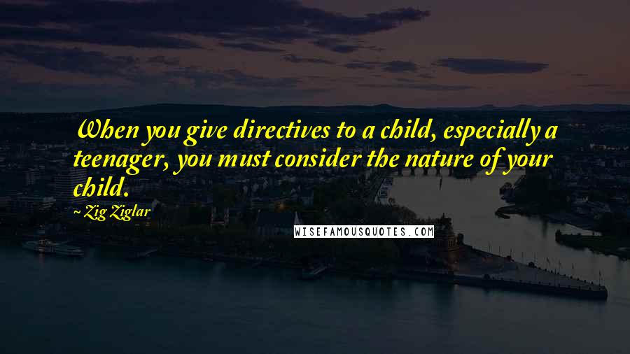 Zig Ziglar Quotes: When you give directives to a child, especially a teenager, you must consider the nature of your child.