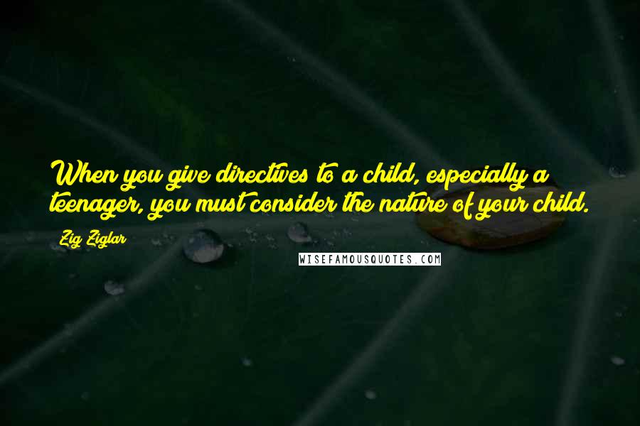 Zig Ziglar Quotes: When you give directives to a child, especially a teenager, you must consider the nature of your child.