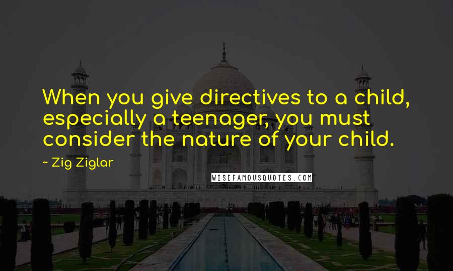 Zig Ziglar Quotes: When you give directives to a child, especially a teenager, you must consider the nature of your child.