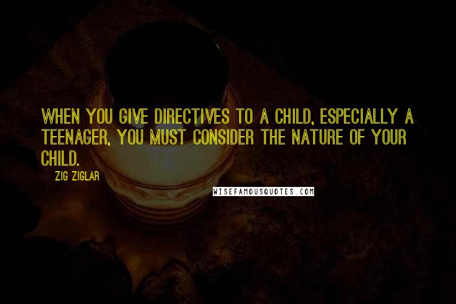 Zig Ziglar Quotes: When you give directives to a child, especially a teenager, you must consider the nature of your child.