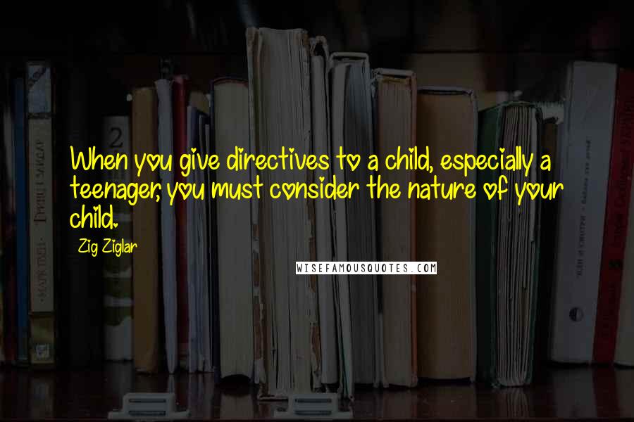 Zig Ziglar Quotes: When you give directives to a child, especially a teenager, you must consider the nature of your child.