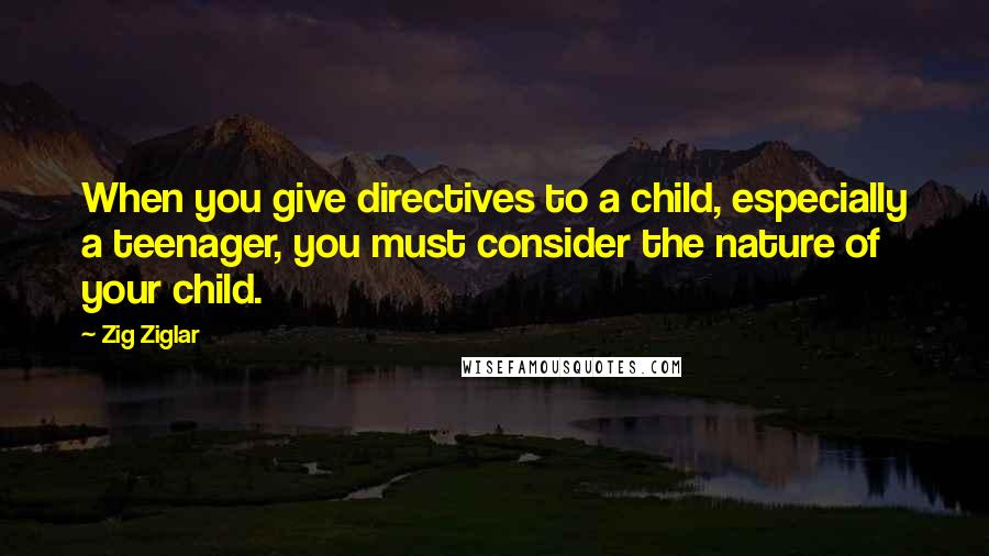 Zig Ziglar Quotes: When you give directives to a child, especially a teenager, you must consider the nature of your child.