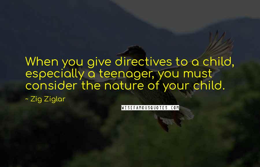 Zig Ziglar Quotes: When you give directives to a child, especially a teenager, you must consider the nature of your child.