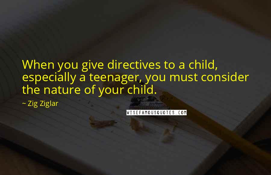 Zig Ziglar Quotes: When you give directives to a child, especially a teenager, you must consider the nature of your child.