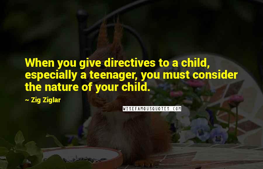 Zig Ziglar Quotes: When you give directives to a child, especially a teenager, you must consider the nature of your child.