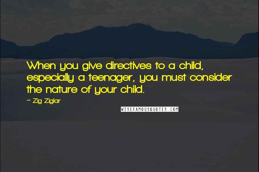 Zig Ziglar Quotes: When you give directives to a child, especially a teenager, you must consider the nature of your child.