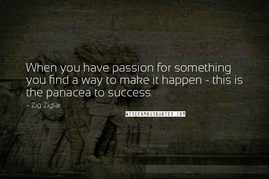 Zig Ziglar Quotes: When you have passion for something you find a way to make it happen - this is the panacea to success.