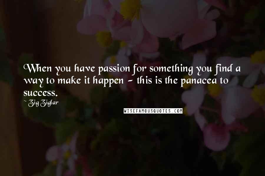 Zig Ziglar Quotes: When you have passion for something you find a way to make it happen - this is the panacea to success.