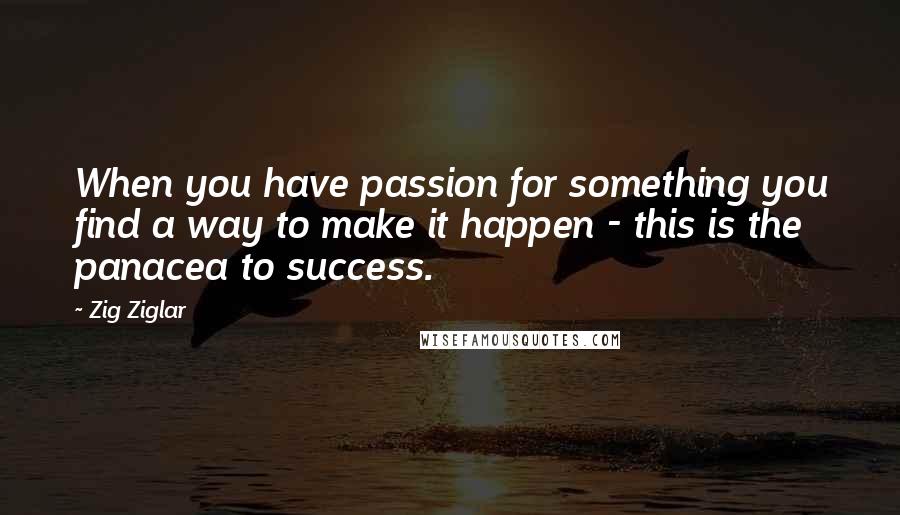 Zig Ziglar Quotes: When you have passion for something you find a way to make it happen - this is the panacea to success.