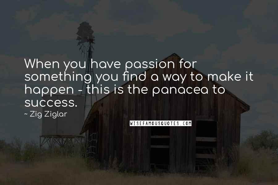 Zig Ziglar Quotes: When you have passion for something you find a way to make it happen - this is the panacea to success.