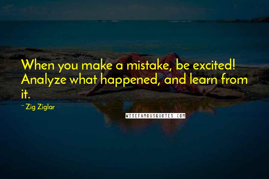 Zig Ziglar Quotes: When you make a mistake, be excited! Analyze what happened, and learn from it.