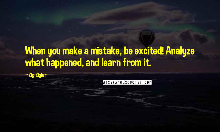 Zig Ziglar Quotes: When you make a mistake, be excited! Analyze what happened, and learn from it.