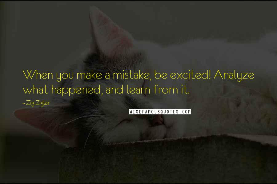 Zig Ziglar Quotes: When you make a mistake, be excited! Analyze what happened, and learn from it.