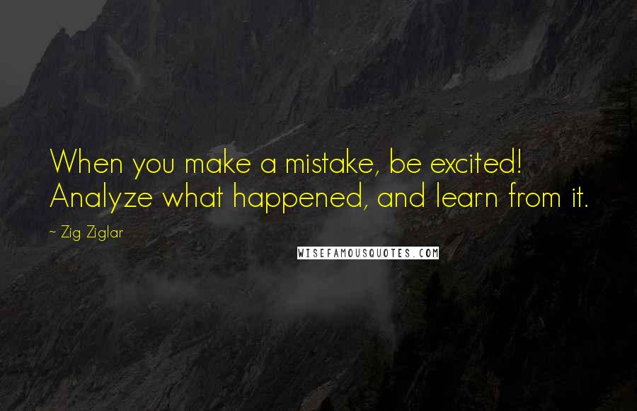 Zig Ziglar Quotes: When you make a mistake, be excited! Analyze what happened, and learn from it.