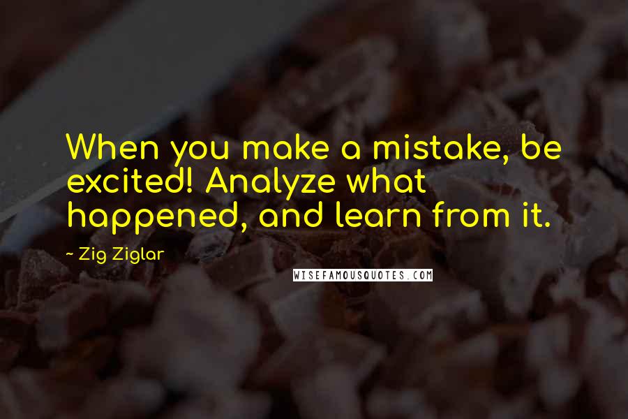 Zig Ziglar Quotes: When you make a mistake, be excited! Analyze what happened, and learn from it.