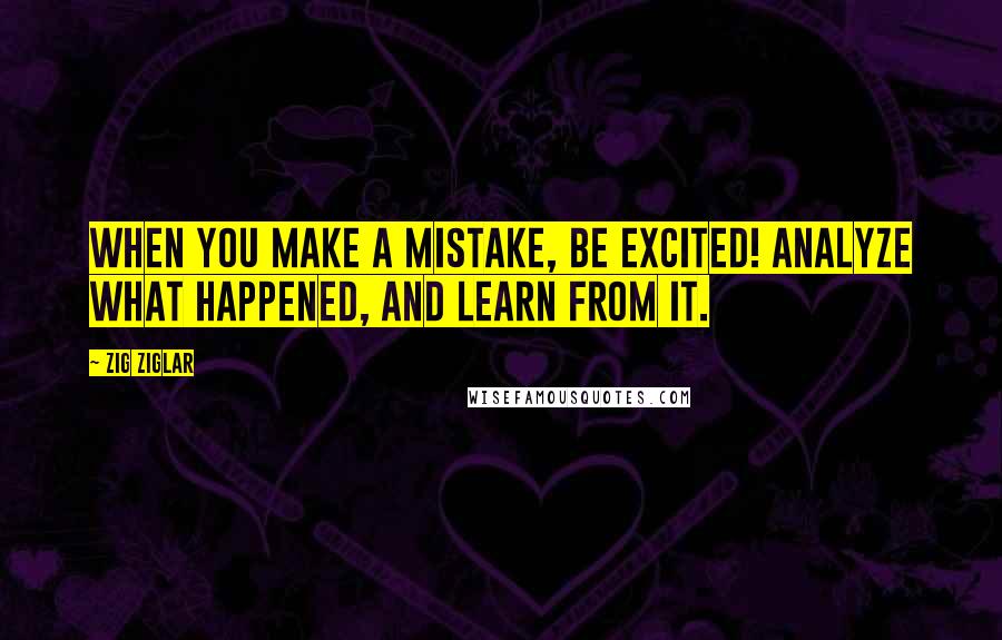 Zig Ziglar Quotes: When you make a mistake, be excited! Analyze what happened, and learn from it.