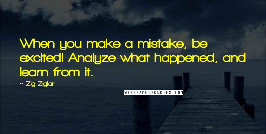 Zig Ziglar Quotes: When you make a mistake, be excited! Analyze what happened, and learn from it.