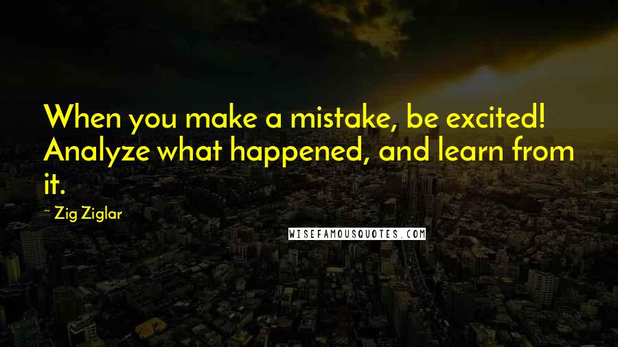 Zig Ziglar Quotes: When you make a mistake, be excited! Analyze what happened, and learn from it.